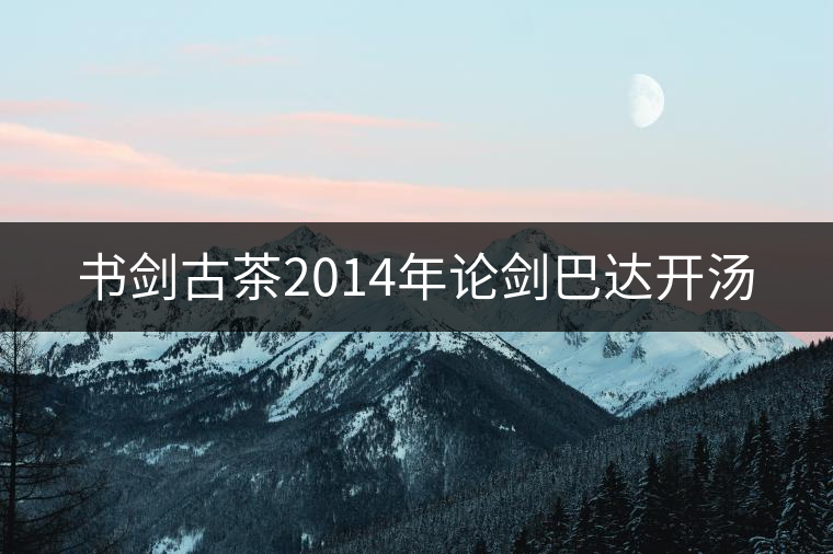 書(shū)劍古茶2014年論劍巴達(dá)開(kāi)湯 書(shū)劍古茶2014年論劍巴達(dá)開(kāi)湯