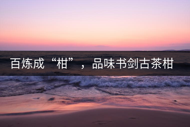 百煉成“柑”，品味書(shū)劍古茶柑普茶