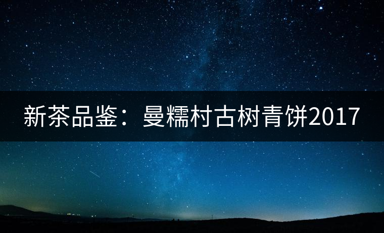 新茶品鑒:曼糯村古樹(shù)青餅2017 新茶品鑒:曼糯村古樹(shù)青餅2017
