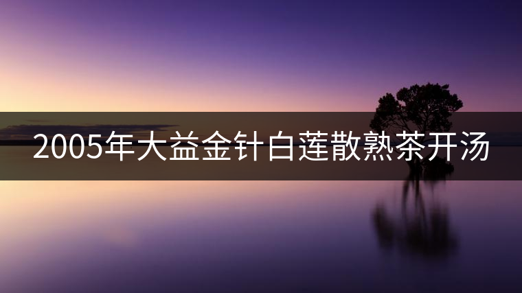 2005年大益金針白蓮散熟茶開(kāi)湯 2005年大益金針白蓮散熟茶開(kāi)湯