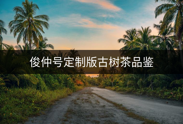 俊仲號(hào)定制版古樹茶品鑒 俊仲號(hào)定制版古樹茶品鑒