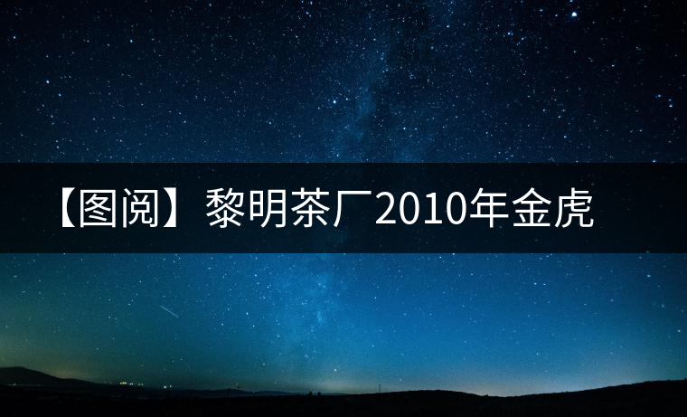 【圖閱】黎明茶廠2010年金虎青餅開(kāi)湯