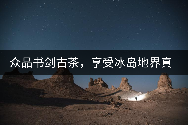 眾品書劍古茶，享受冰島地界真實的味道