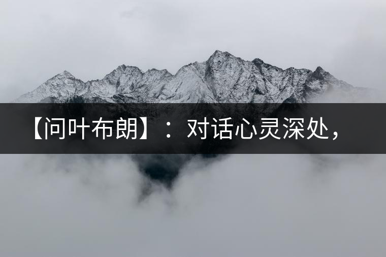 【問(wèn)葉布朗】：對(duì)話心靈深處，感受布朗神韻