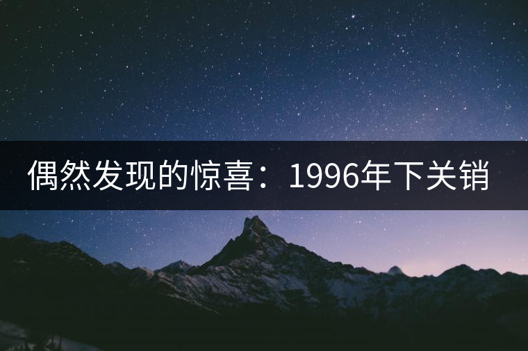 偶然發(fā)現(xiàn)的驚喜:1996年下關銷法沱開湯 偶然發(fā)現(xiàn)的驚喜:1996年下關銷法沱開湯