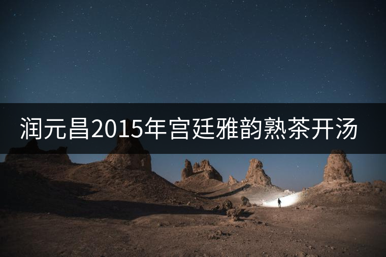 潤(rùn)元昌2015年宮廷雅韻熟茶開(kāi)湯品鑒