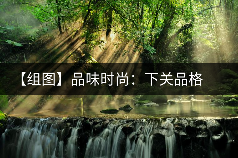 【組圖】品味時尚:下關(guān)品格開湯 【組圖】品味時尚:下關(guān)品格開湯