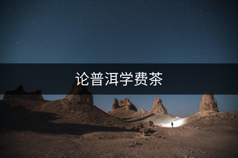 論普洱學(xué)費茶 論普洱學(xué)費茶