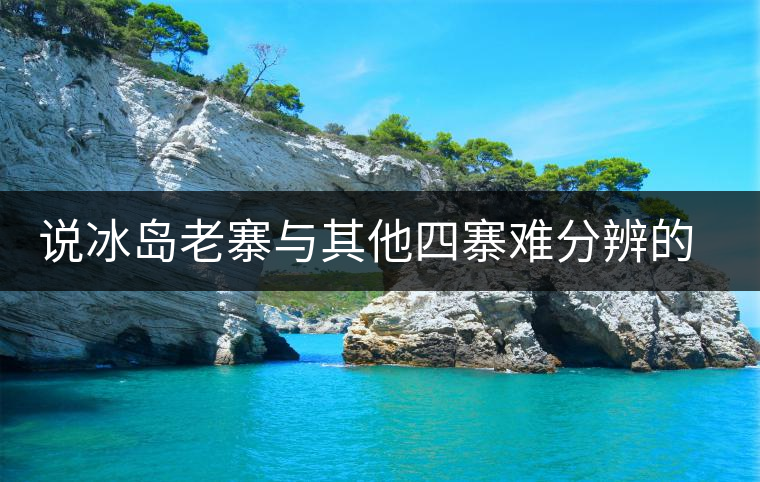 說(shuō)冰島老寨與其他四寨難分辨的都是騙子 說(shuō)冰島老寨與其他四寨難分辨的都是騙子