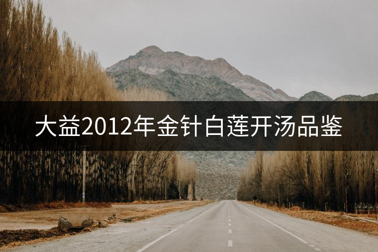 大益2012年金針白蓮開(kāi)湯品鑒 大益2012年金針白蓮開(kāi)湯品鑒