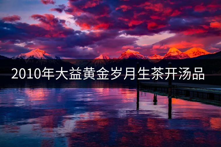 2010年大益黃金歲月生茶開(kāi)湯品鑒 2010年大益黃金歲月生茶開(kāi)湯品鑒