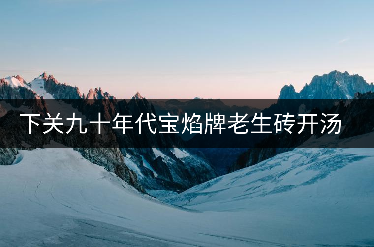 下關(guān)九十年代寶焰牌老生磚開湯評(píng)鑒 下關(guān)九十年代寶焰牌老生磚開湯評(píng)鑒