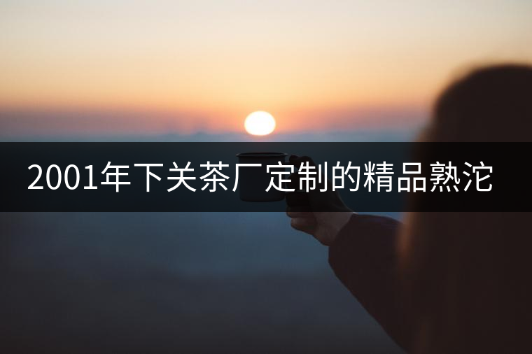2001年下關(guān)茶廠定制的精品熟沱開湯 2001年下關(guān)茶廠定制的精品熟沱開湯