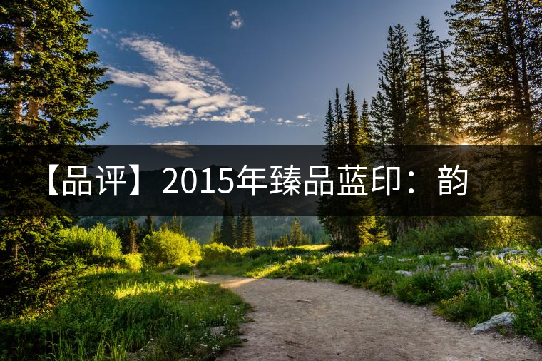 【品評】2015年臻品藍(lán)印：韻味獨(dú)特、再現(xiàn)經(jīng)典