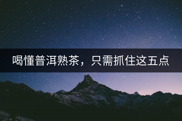 喝懂普洱熟茶，只需抓住這五點(diǎn)