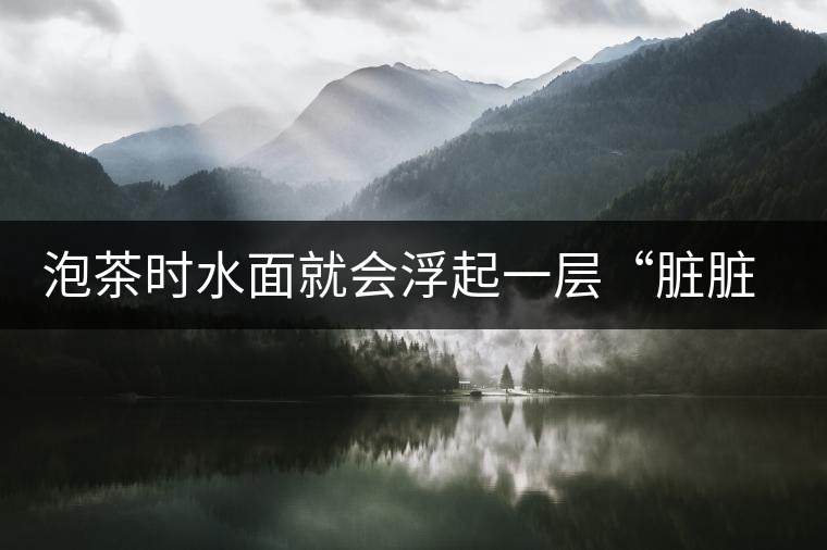 泡茶時水面就會浮起一層“臟臟”的泡沫，究竟能喝嗎？