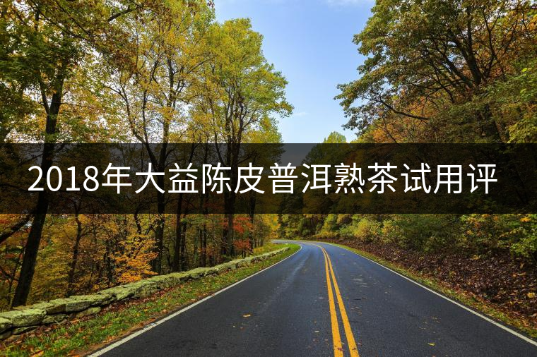 2018年大益陳皮普洱熟茶試用評測報(bào)告 2018年大益陳皮普洱熟茶試用評測報(bào)告