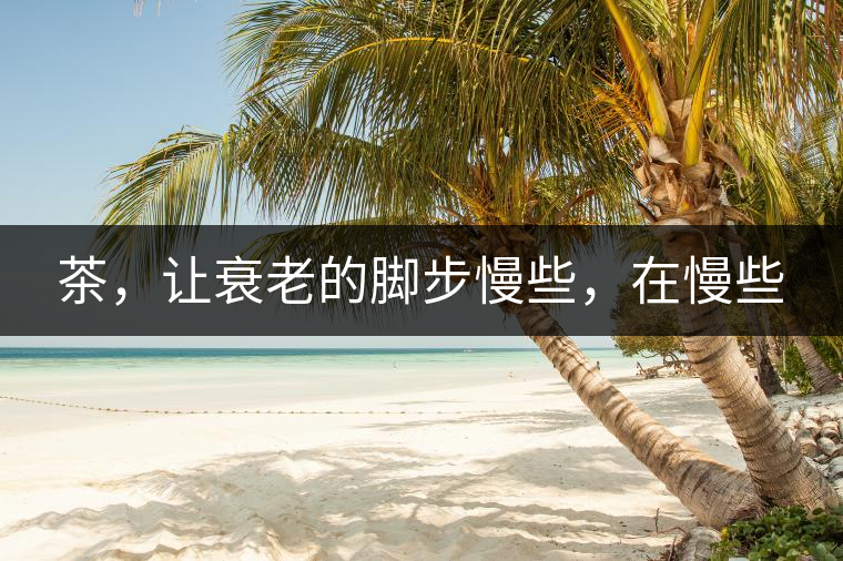 茶，讓衰老的腳步慢些，在慢些