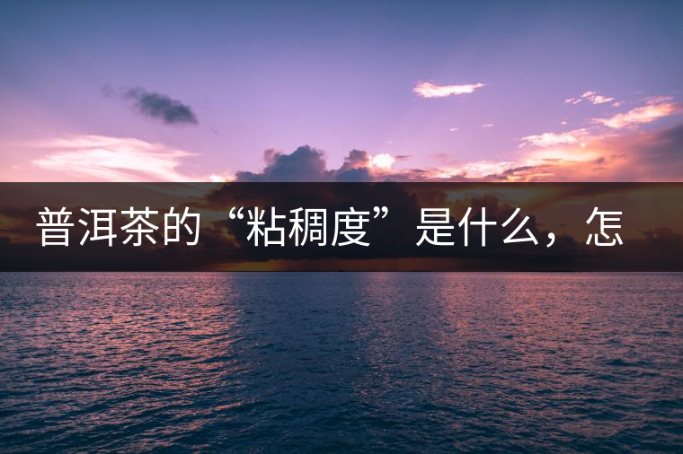 普洱茶的“粘稠度”是什么，怎么能喝出來嗎？