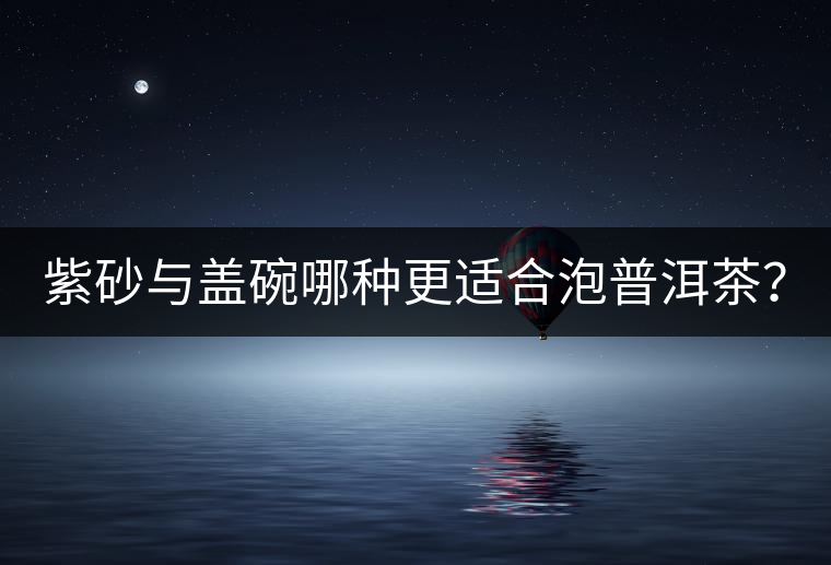 紫砂與蓋碗哪種更適合泡普洱茶？