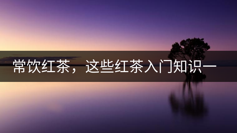 常飲紅茶，這些紅茶入門(mén)知識(shí)一定要了解