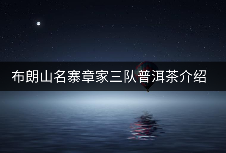 布朗山名寨章家三隊普洱茶介紹，章家三隊古樹茶口感特點