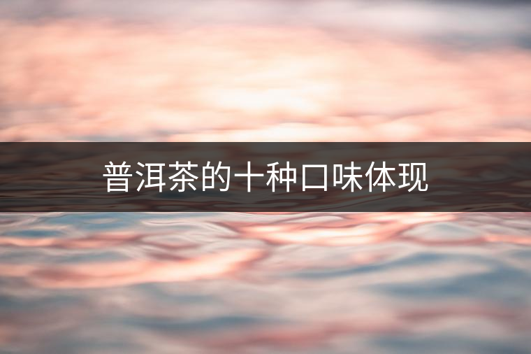 普洱茶的十種口味體現(xiàn) 普洱茶的十種口味體現(xiàn)
