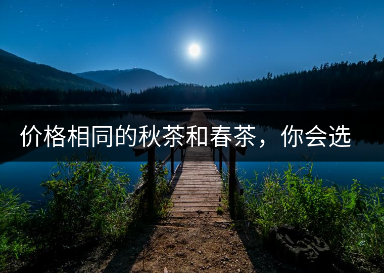 價(jià)格相同的秋茶和春茶，你會(huì)選擇哪一個(gè)？