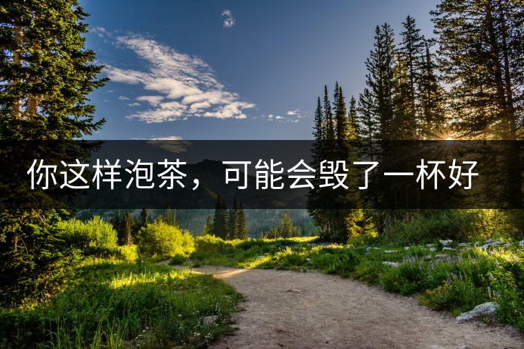 你這樣泡茶，可能會(huì)毀了一杯好茶