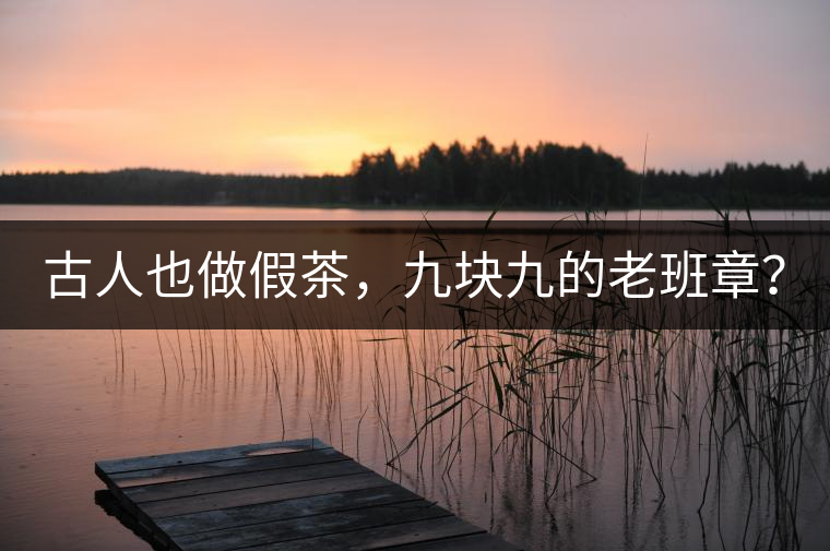 古人也做假茶，九塊九的老班章？