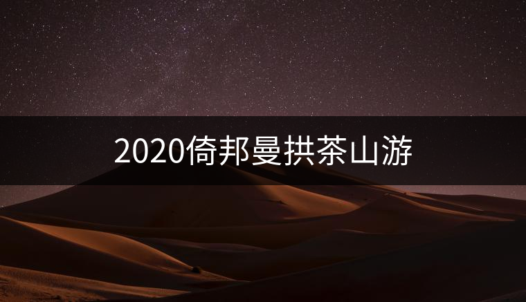 2020倚邦曼拱茶山游 2020倚邦曼拱茶山游