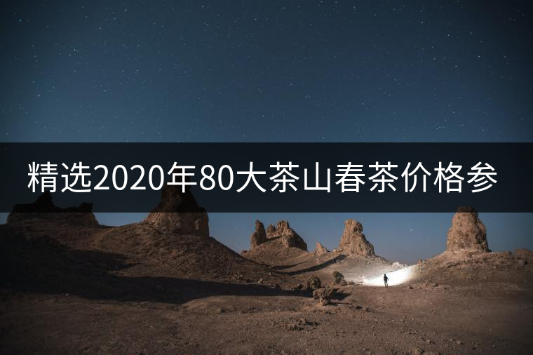 精選2020年80大茶山春茶價格參考! 精選2020年80大茶山春茶價格參考!