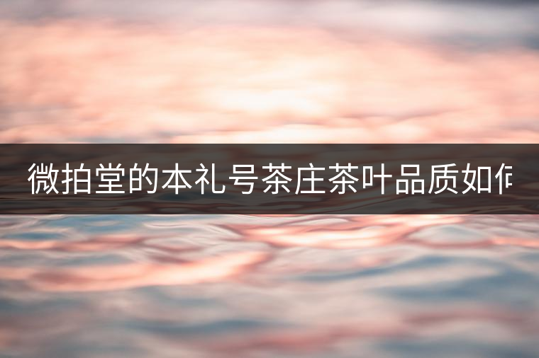 微拍堂的本禮號茶莊茶葉品質(zhì)如何? 微拍堂的本禮號茶莊茶葉品質(zhì)如何?