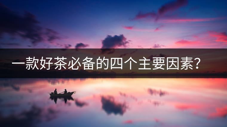 一款好茶必備的四個(gè)主要因素？你知道嗎？