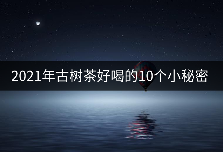2021年古樹茶好喝的10個(gè)小秘密！