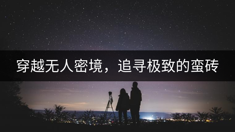 穿越無人密境，追尋極致的蠻磚