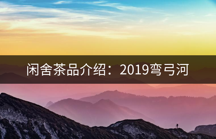 閑舍茶品介紹：2019彎弓河