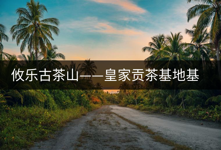 攸樂(lè)古茶山——皇家貢茶基地基諾山