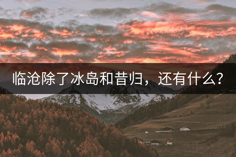 臨滄除了冰島和昔歸，還有什么？