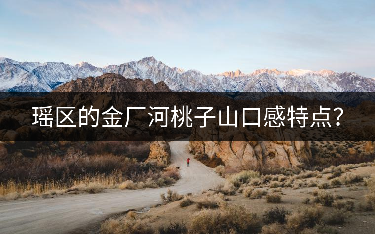 瑤區(qū)的金廠河桃子山口感特點(diǎn)？