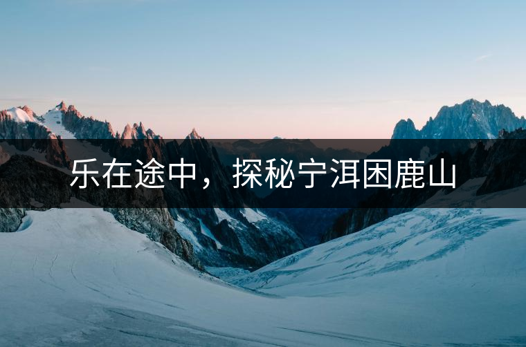 樂在途中，探秘寧洱困鹿山