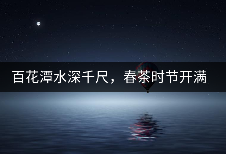 百花潭水深千尺，春茶時(shí)節(jié)開滿山