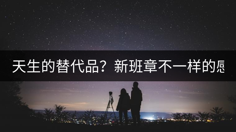 天生的替代品？新班章不一樣的感受風(fēng)格！