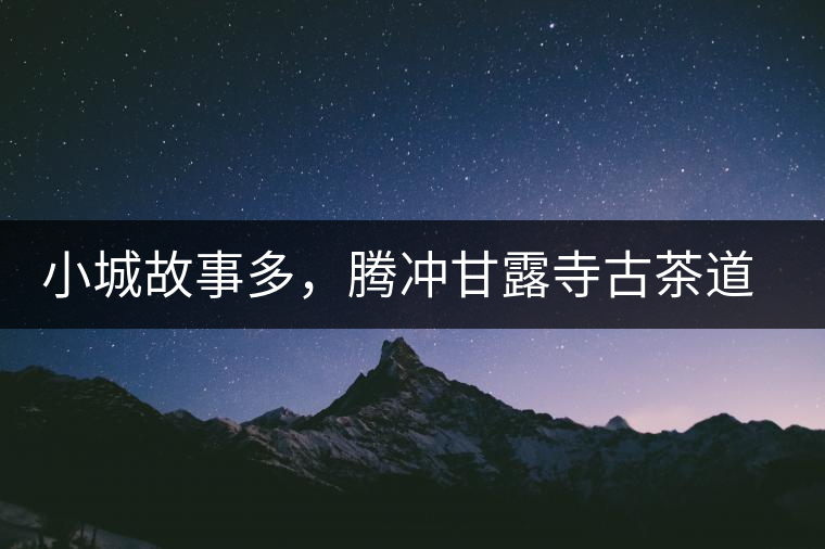 小城故事多，騰沖甘露寺古茶道之行