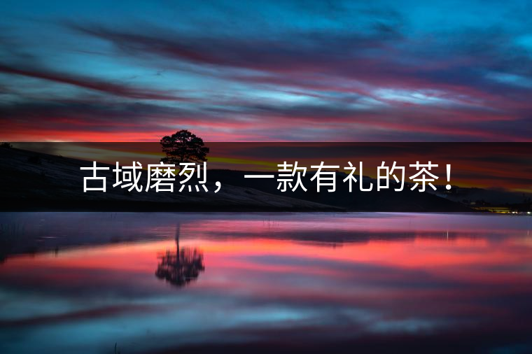 古域磨烈，一款有禮的茶！