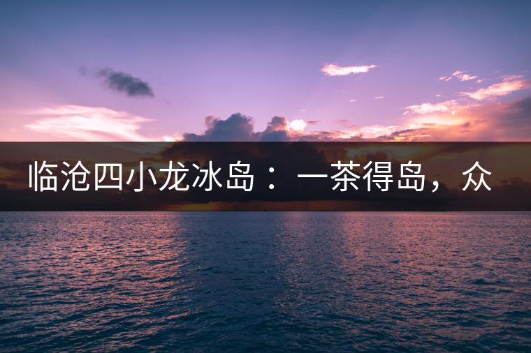 臨滄四小龍冰島 ：一茶得島，眾山皆冰