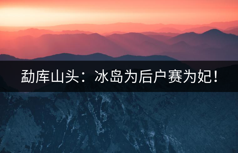 勐庫(kù)山頭：冰島為后戶賽為妃！