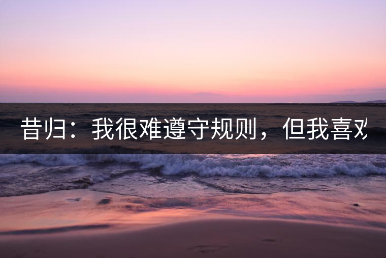 昔歸：我很難遵守規(guī)則，但我喜歡創(chuàng)造規(guī)則！