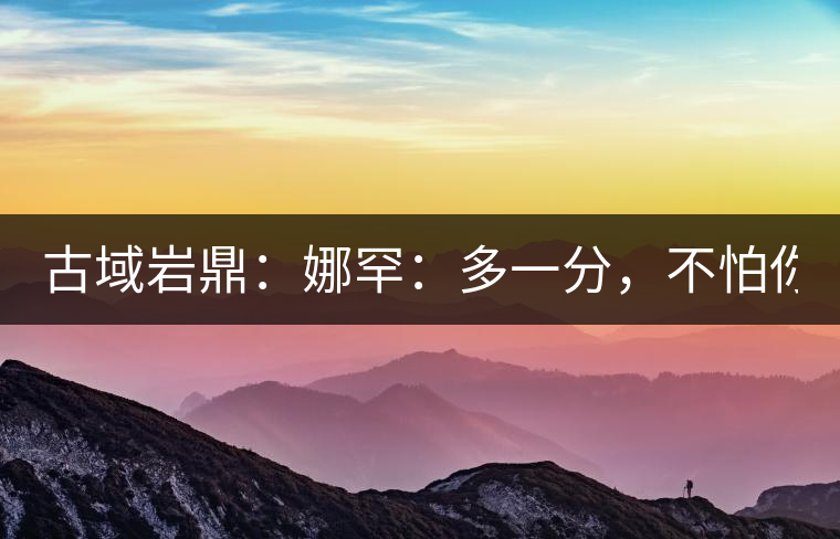 古域巖鼎：娜罕：多一分，不怕你驕傲！