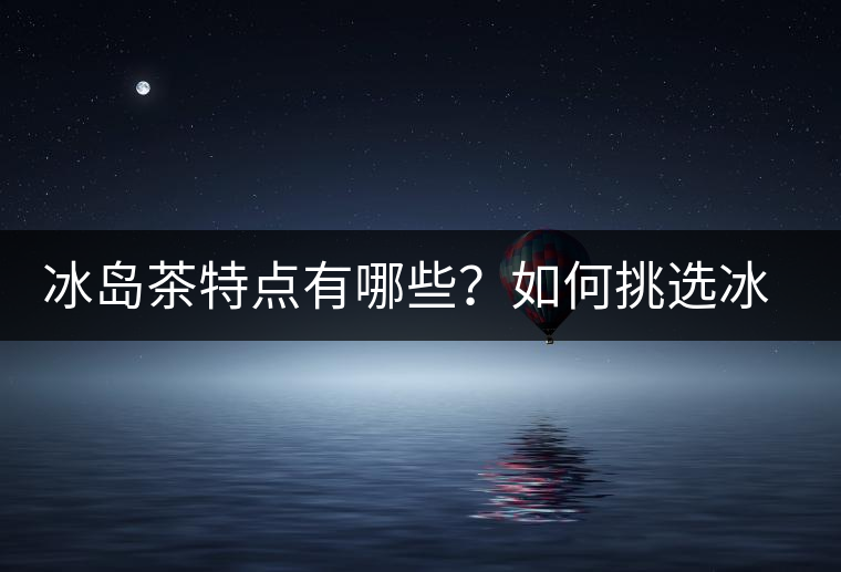 冰島茶特點有哪些？如何挑選冰島茶？